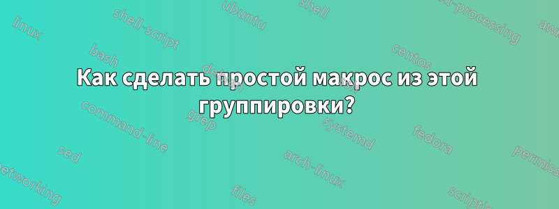 Как сделать простой макрос из этой группировки?