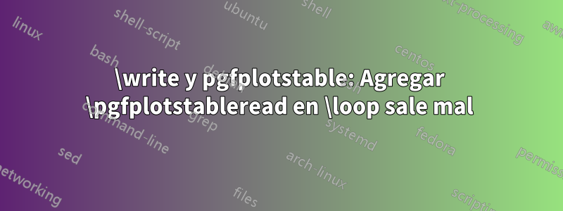 \write y pgfplotstable: Agregar \pgfplotstableread en \loop sale mal