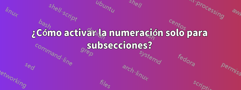 ¿Cómo activar la numeración solo para subsecciones?