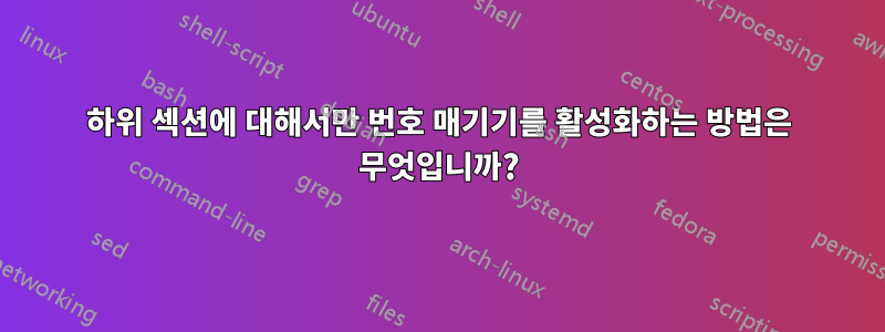 하위 섹션에 대해서만 번호 매기기를 활성화하는 방법은 무엇입니까?