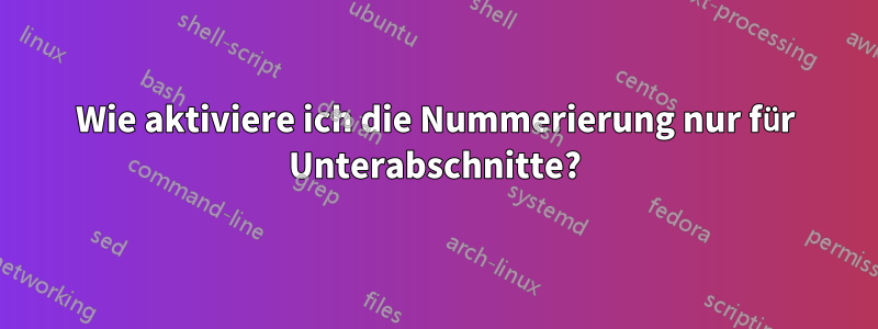 Wie aktiviere ich die Nummerierung nur für Unterabschnitte?