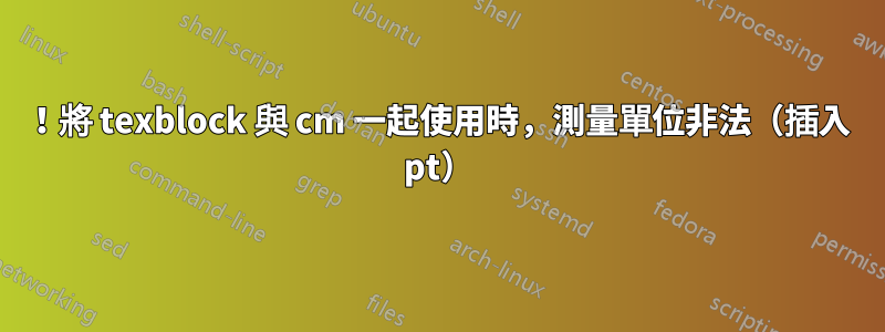 ！將 texblock 與 cm 一起使用時，測量單位非法（插入 pt）