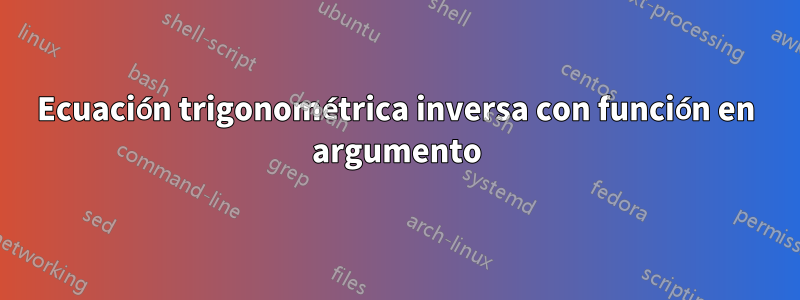 Ecuación trigonométrica inversa con función en argumento