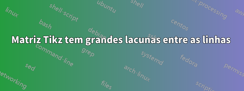 Matriz Tikz tem grandes lacunas entre as linhas