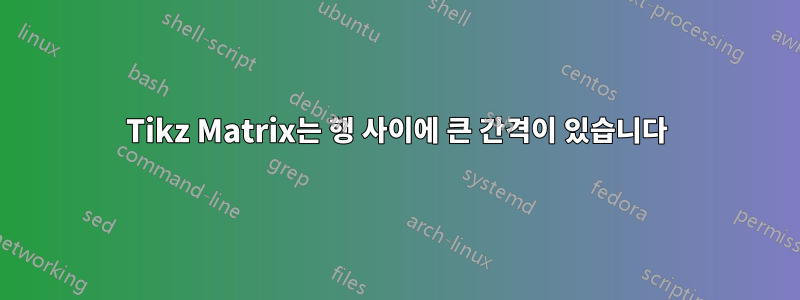 Tikz Matrix는 행 사이에 큰 간격이 있습니다