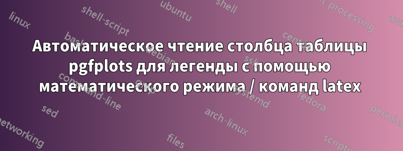 Автоматическое чтение столбца таблицы pgfplots для легенды с помощью математического режима / команд latex