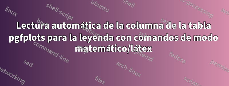 Lectura automática de la columna de la tabla pgfplots para la leyenda con comandos de modo matemático/látex