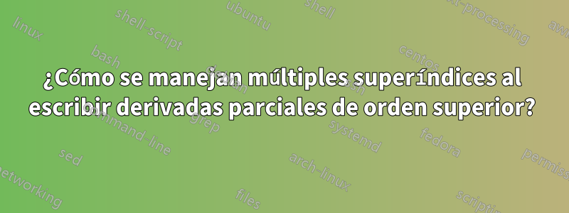 ¿Cómo se manejan múltiples superíndices al escribir derivadas parciales de orden superior?