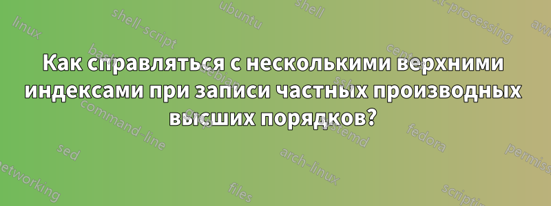 Как справляться с несколькими верхними индексами при записи частных производных высших порядков?