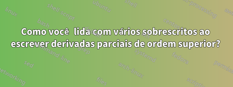 Como você lida com vários sobrescritos ao escrever derivadas parciais de ordem superior?