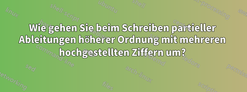 Wie gehen Sie beim Schreiben partieller Ableitungen höherer Ordnung mit mehreren hochgestellten Ziffern um?