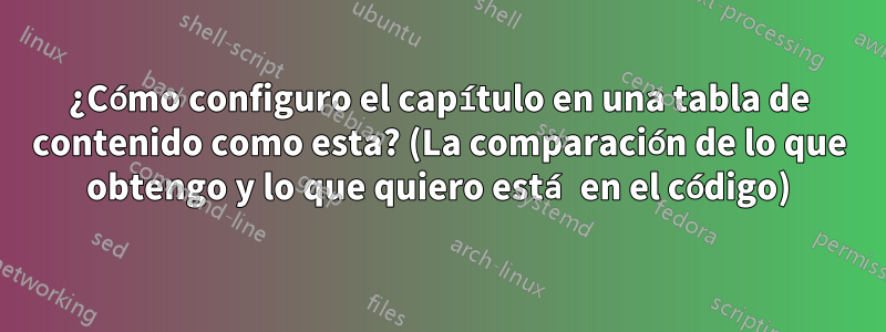 ¿Cómo configuro el capítulo en una tabla de contenido como esta? (La comparación de lo que obtengo y lo que quiero está en el código)