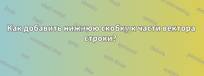 Как добавить нижнюю скобку к части вектора строки? 