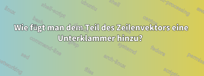 Wie fügt man dem Teil des Zeilenvektors eine Unterklammer hinzu? 