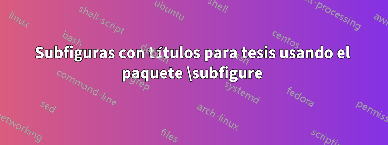 Subfiguras con títulos para tesis usando el paquete \subfigure