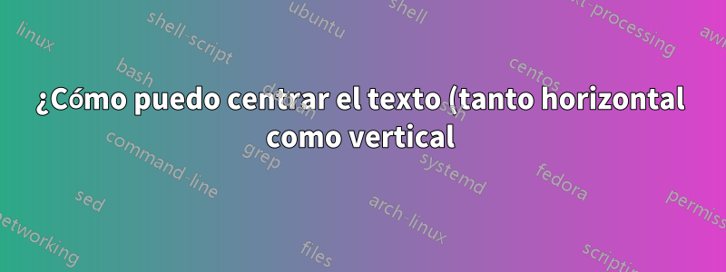 ¿Cómo puedo centrar el texto (tanto horizontal como vertical) en columnas particulares?