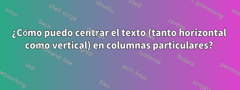 ¿Cómo puedo centrar el texto (tanto horizontal como vertical) en columnas particulares?