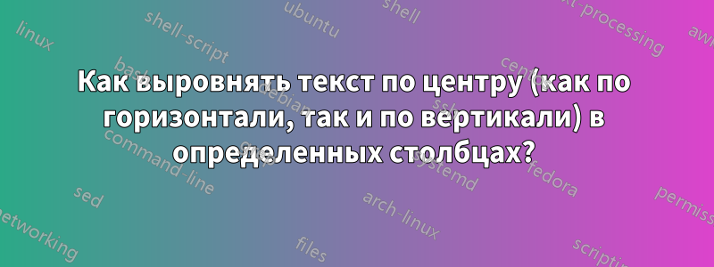 Как выровнять текст по центру (как по горизонтали, так и по вертикали) в определенных столбцах?