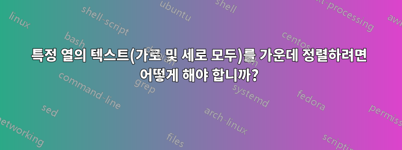 특정 열의 텍스트(가로 및 세로 모두)를 가운데 정렬하려면 어떻게 해야 합니까?