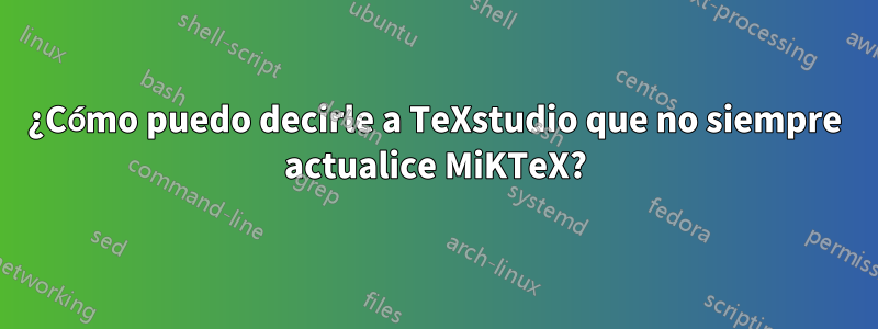 ¿Cómo puedo decirle a TeXstudio que no siempre actualice MiKTeX?