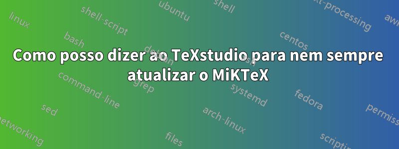 Como posso dizer ao TeXstudio para nem sempre atualizar o MiKTeX