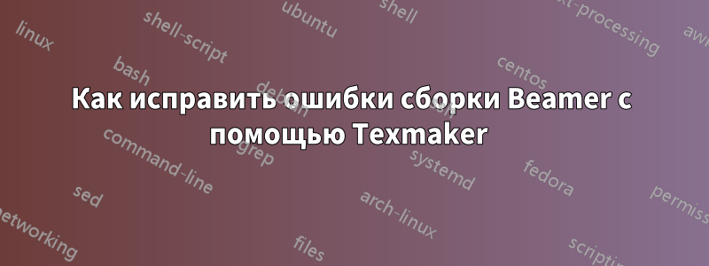 Как исправить ошибки сборки Beamer с помощью Texmaker 