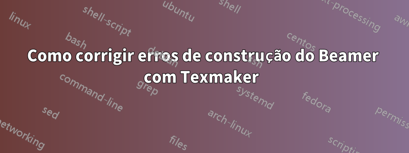 Como corrigir erros de construção do Beamer com Texmaker 