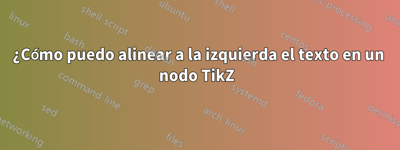 ¿Cómo puedo alinear a la izquierda el texto en un nodo TikZ 