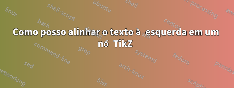 Como posso alinhar o texto à esquerda em um nó TikZ 