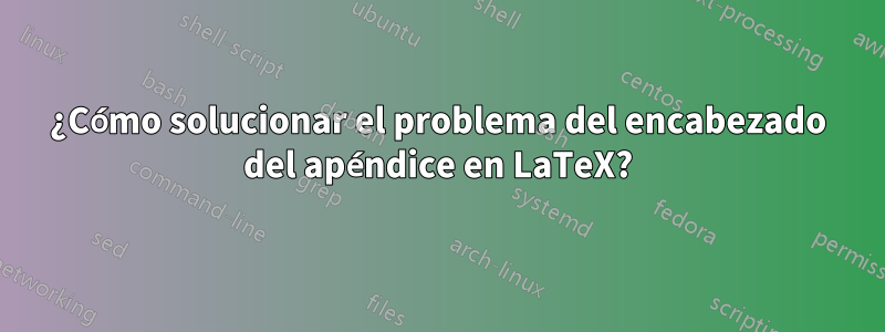 ¿Cómo solucionar el problema del encabezado del apéndice en LaTeX?