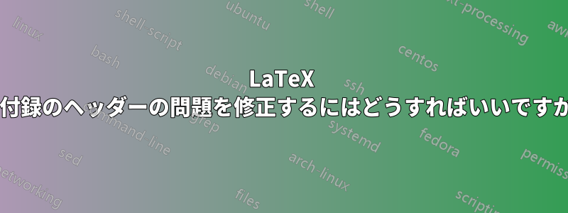 LaTeX の付録のヘッダーの問題を修正するにはどうすればいいですか?