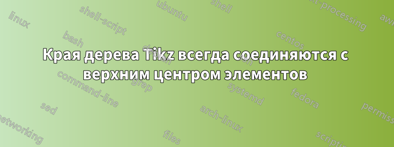 Края дерева Tikz всегда соединяются с верхним центром элементов