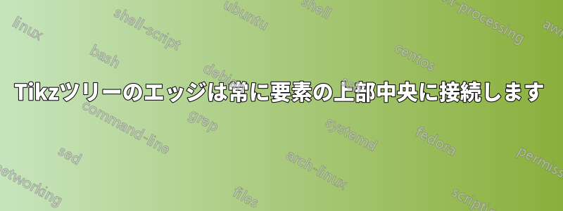 Tikzツリーのエッジは常に要素の上部中央に接続します