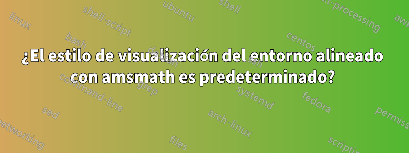 ¿El estilo de visualización del entorno alineado con amsmath es predeterminado?