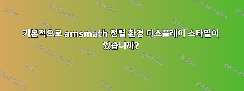 기본적으로 amsmath 정렬 환경 디스플레이 스타일이 있습니까?