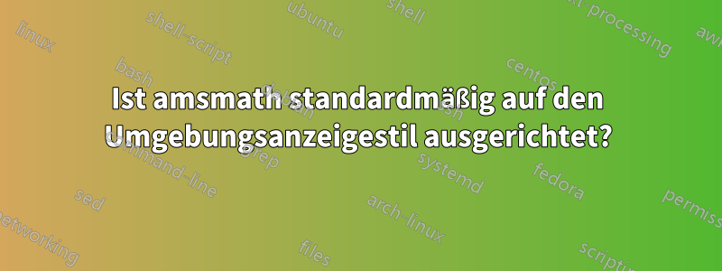 Ist amsmath standardmäßig auf den Umgebungsanzeigestil ausgerichtet?