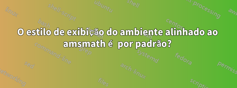 O estilo de exibição do ambiente alinhado ao amsmath é por padrão?