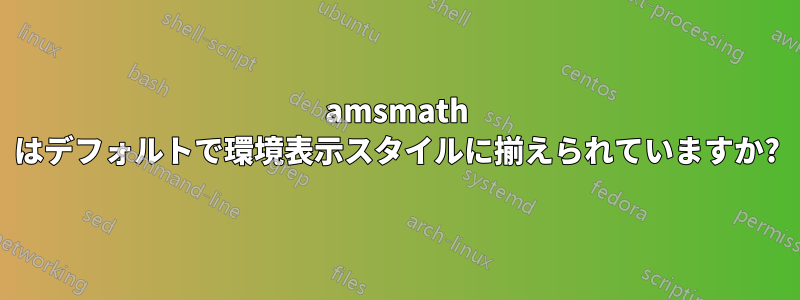 amsmath はデフォルトで環境表示スタイルに揃えられていますか?