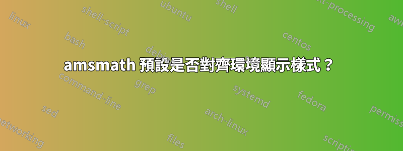 amsmath 預設是否對齊環境顯示樣式？