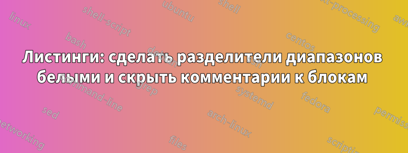 Листинги: сделать разделители диапазонов белыми и скрыть комментарии к блокам