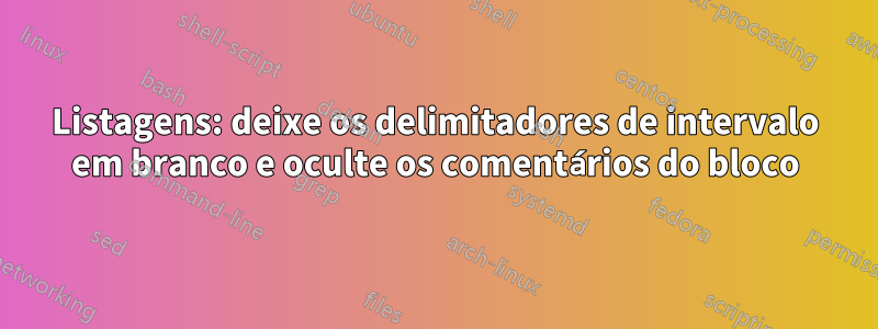 Listagens: deixe os delimitadores de intervalo em branco e oculte os comentários do bloco
