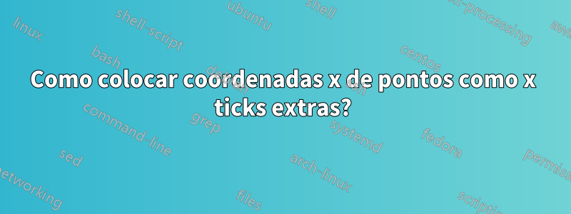 Como colocar coordenadas x de pontos como x ticks extras?
