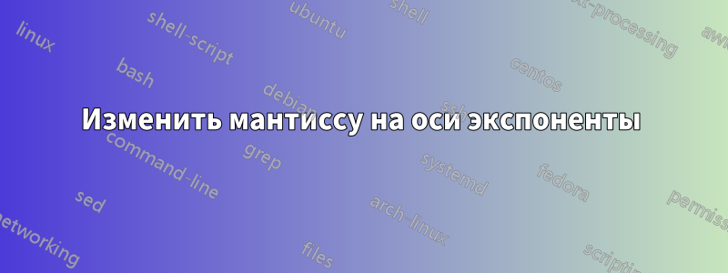 Изменить мантиссу на оси экспоненты