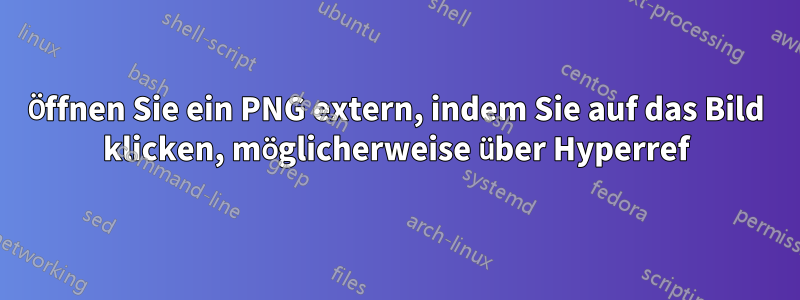 Öffnen Sie ein PNG extern, indem Sie auf das Bild klicken, möglicherweise über Hyperref
