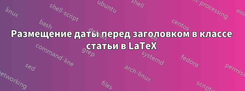 Размещение даты перед заголовком в классе статьи в LaTeX