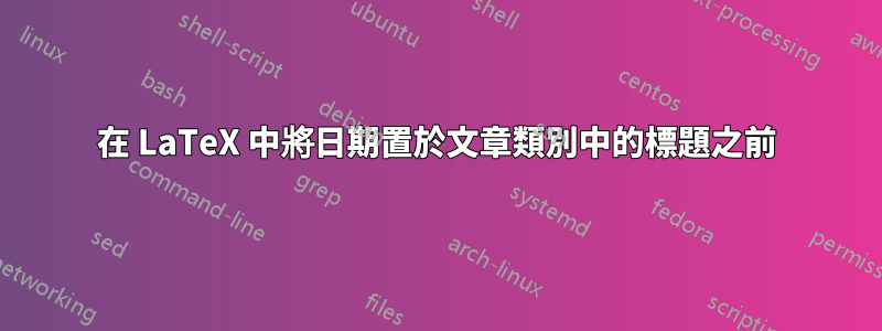在 LaTeX 中將日期置於文章類別中的標題之前