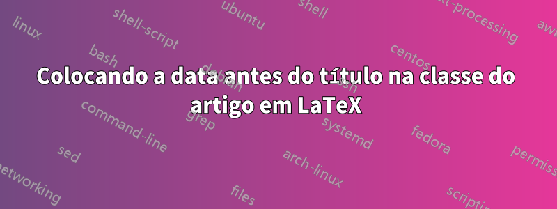 Colocando a data antes do título na classe do artigo em LaTeX