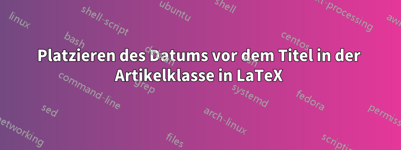 Platzieren des Datums vor dem Titel in der Artikelklasse in LaTeX