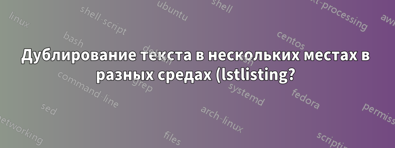 Дублирование текста в нескольких местах в разных средах (lstlisting?)?