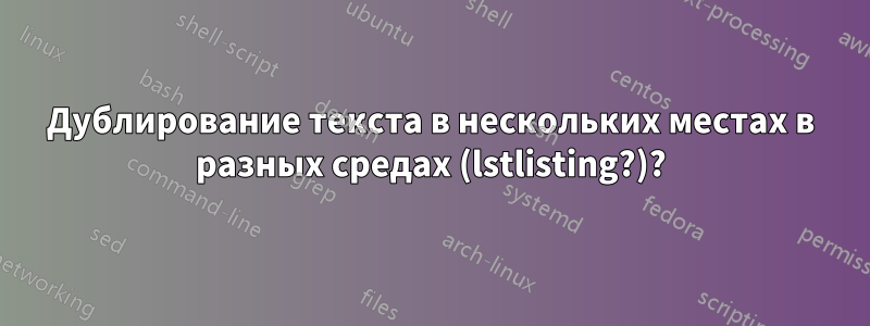 Дублирование текста в нескольких местах в разных средах (lstlisting?)?